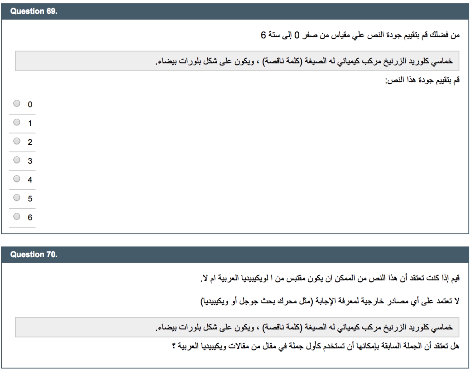 Example of a question to the editors about quality and appropriateness for Wikipedia of the generated summaries in Arabic. They see this page after the instructions are displayed. First, the user is asked to evaluate the quality from 0 to 6 (Question 69), then they are asked whether the sentence could be part of Wikipedia (Question 70). Translation (Question 69): Please evaluate the text quality (0–6). (The sentence to evaluate has a grey background.) How well written is this sentence? Translation (Question 69): Please evaluate whether you think this could be a sentence from Wikipedia. Do not use any external tools (e.g. Google or Wikipedia) to answer this question. (The sentence to evaluate has a grey background.) Could the previous sentence be part of Wikipedia?